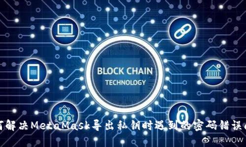 如何解决MetaMask导出私钥时遇到的密码错误问题