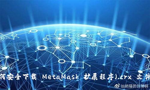 如何安全下载 MetaMask 扩展程序（.crx 文件）？