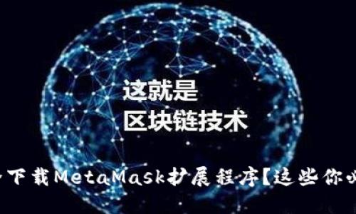 如何安全下载MetaMask扩展程序？这些你必须知道！