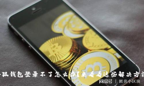 小狐钱包登录不了怎么办？来看看这些解决方法！