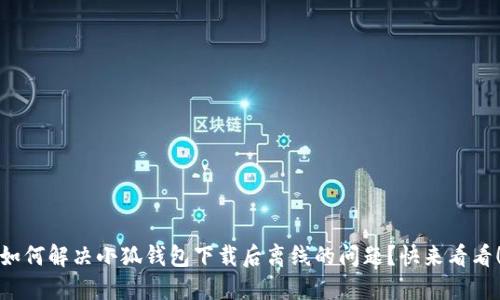 如何解决小狐钱包下载后离线的问题？快来看看！