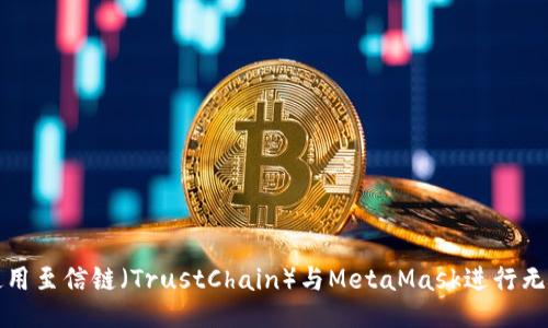 如何使用至信链（TrustChain）与MetaMask进行无缝互动